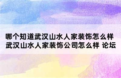 哪个知道武汉山水人家装饰怎么样 武汉山水人家装饰公司怎么样 论坛